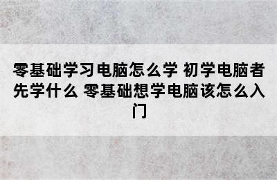 零基础学习电脑怎么学 初学电脑者先学什么 零基础想学电脑该怎么入门